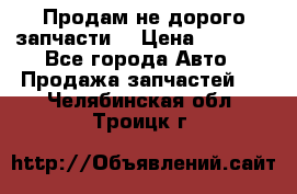 Продам не дорого запчасти  › Цена ­ 2 000 - Все города Авто » Продажа запчастей   . Челябинская обл.,Троицк г.